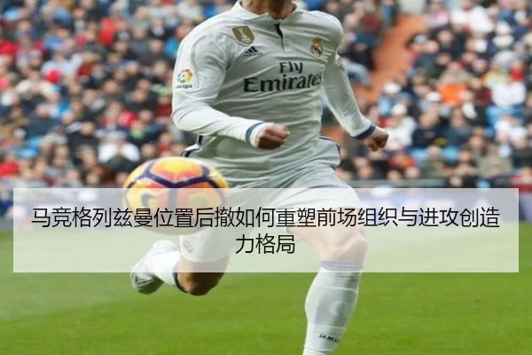马竞格列兹曼位置后撤如何重塑前场组织与进攻创造力格局