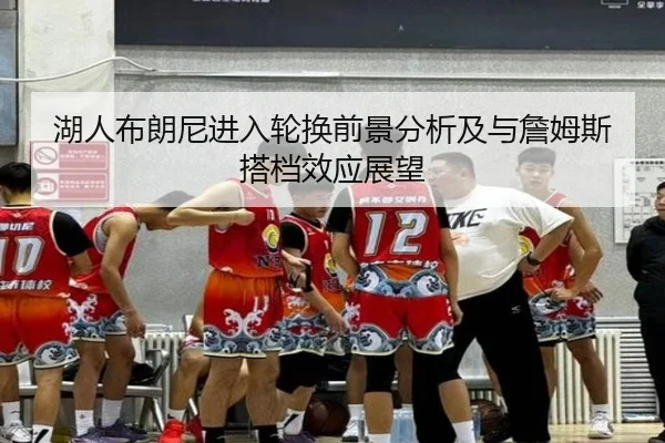 湖人布朗尼进入轮换前景分析及与詹姆斯搭档效应展望