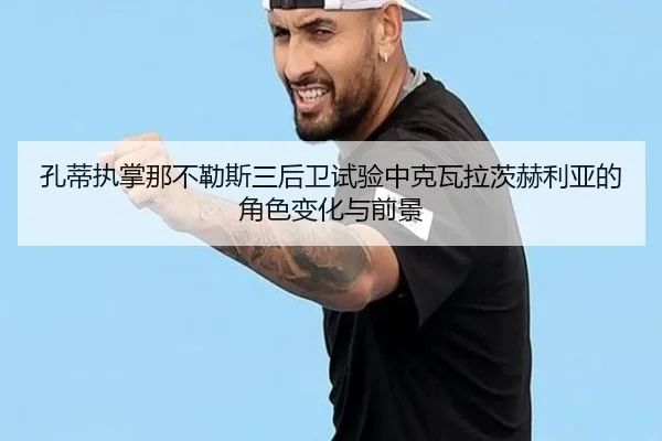 孔蒂执掌那不勒斯三后卫试验中克瓦拉茨赫利亚的角色变化与前景