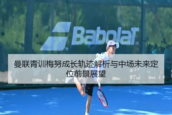 曼联青训梅努成长轨迹解析与中场未来定位前景展望