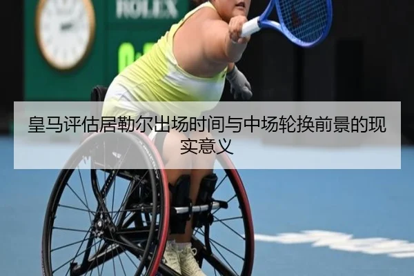 皇马评估居勒尔出场时间与中场轮换前景的现实意义