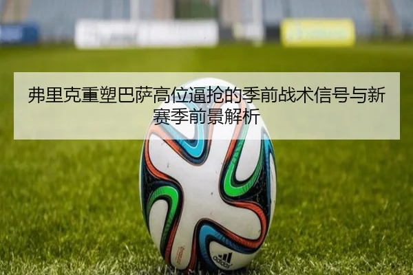弗里克重塑巴萨高位逼抢的季前战术信号与新赛季前景解析
