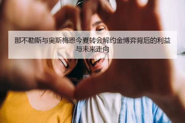 那不勒斯与奥斯梅恩今夏转会解约金博弈背后的利益与未来走向