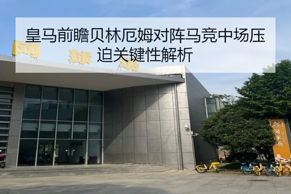 皇马前瞻贝林厄姆对阵马竞中场压迫关键性解析