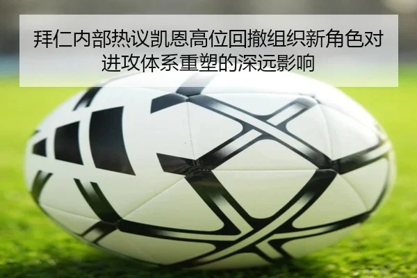 拜仁内部热议凯恩高位回撤组织新角色对进攻体系重塑的深远影响