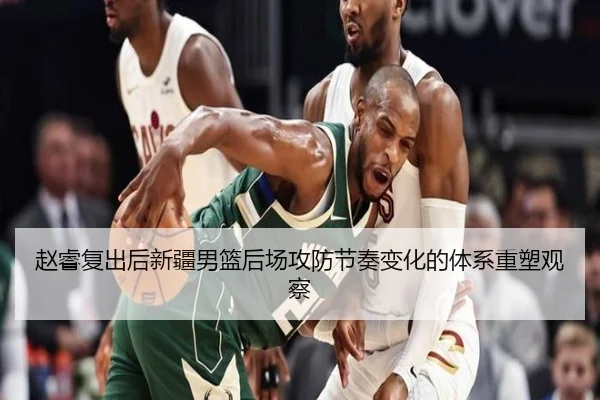 赵睿复出后新疆男篮后场攻防节奏变化的体系重塑观察