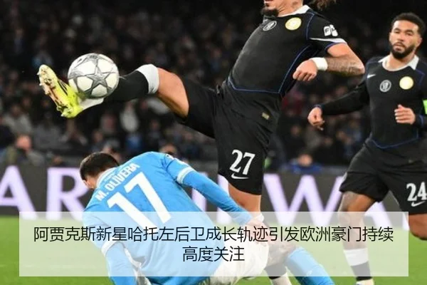 阿贾克斯新星哈托左后卫成长轨迹引发欧洲豪门持续高度关注