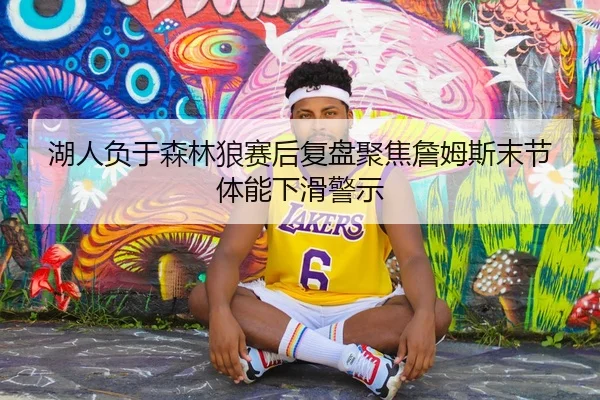 湖人负于森林狼赛后复盘聚焦詹姆斯末节体能下滑警示