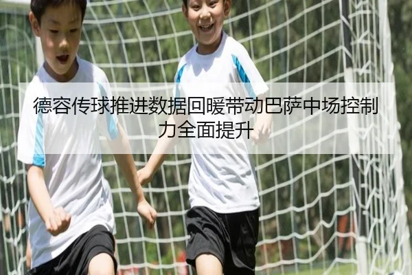 德容传球推进数据回暖带动巴萨中场控制力全面提升